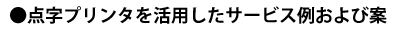 点字プリンタを活用したサービス例